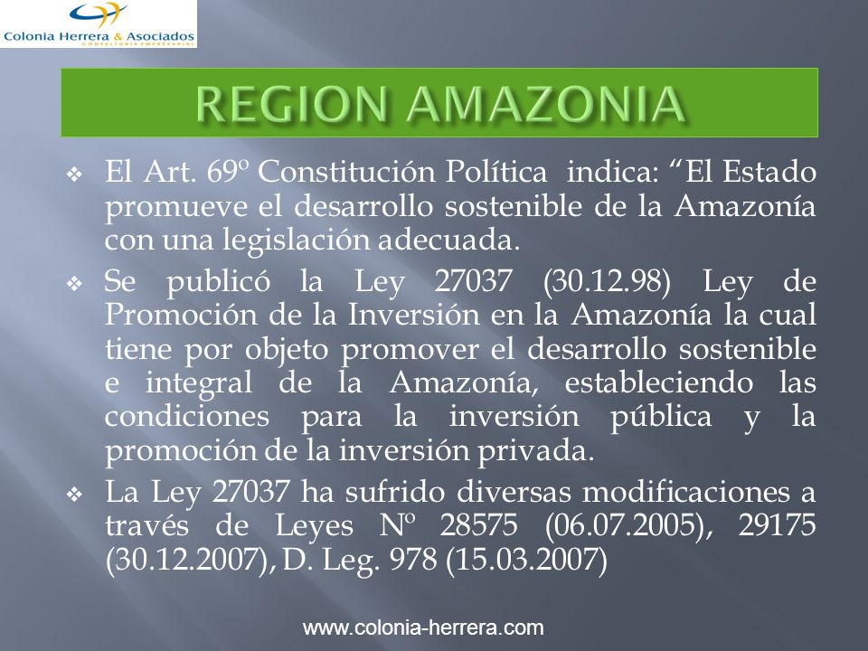 REGION AMAZONIA El Art. 69º Constitución Política indica: El Estado promueve el desarrollo sostenible de la Amazonía con una legislación adecuada.