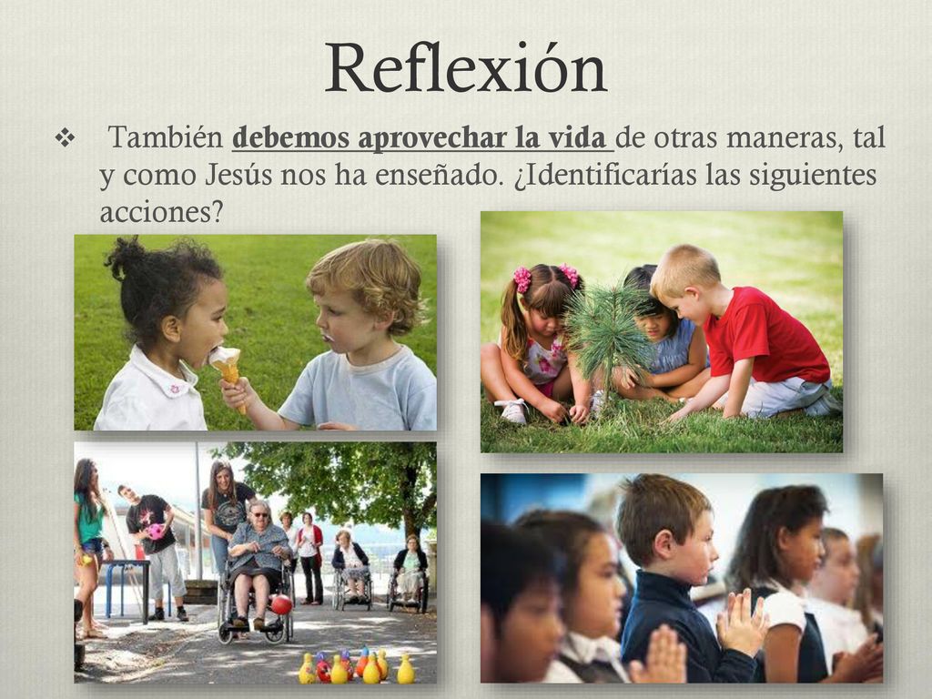 Reflexión También debemos aprovechar la vida de otras maneras, tal y como Jesús nos ha enseñado.