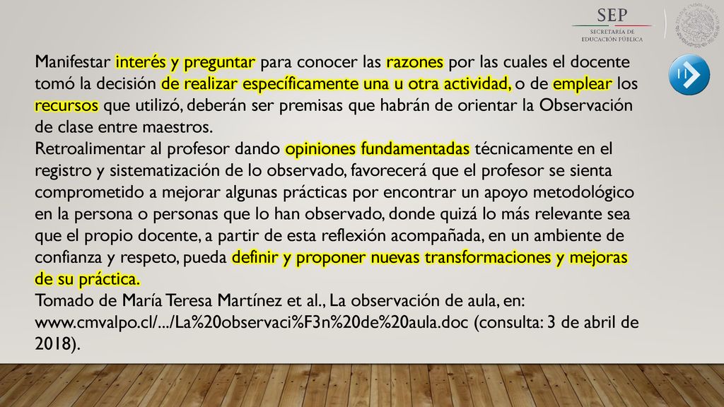 Manifestar interés y preguntar para conocer las razones por las cuales el docente tomó la decisión de realizar específicamente una u otra actividad, o de emplear los recursos que utilizó, deberán ser premisas que habrán de orientar la Observación de clase entre maestros.
