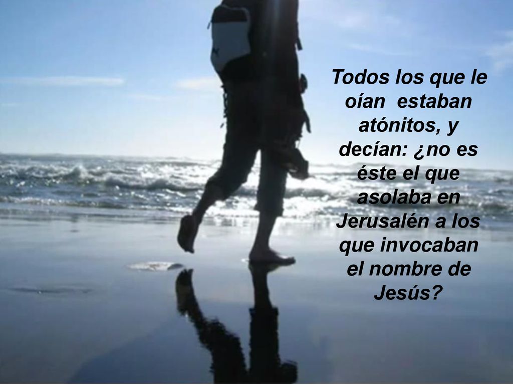 Todos los que le oían estaban atónitos, y decían: ¿no es éste el que asolaba en Jerusalén a los que invocaban el nombre de Jesús