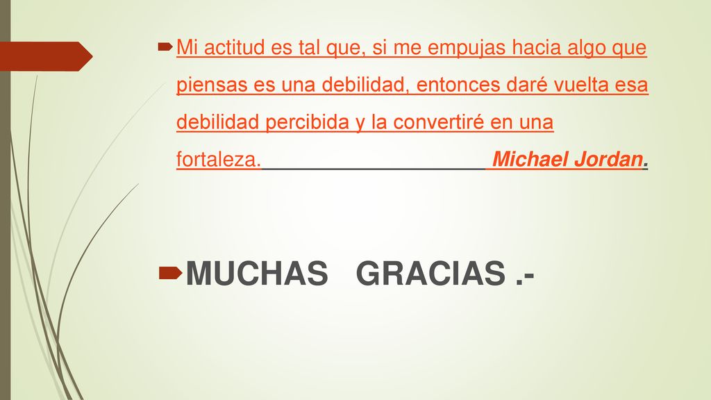 Mi actitud es tal que, si me empujas hacia algo que piensas es una debilidad, entonces daré vuelta esa debilidad percibida y la convertiré en una fortaleza. Michael Jordan.