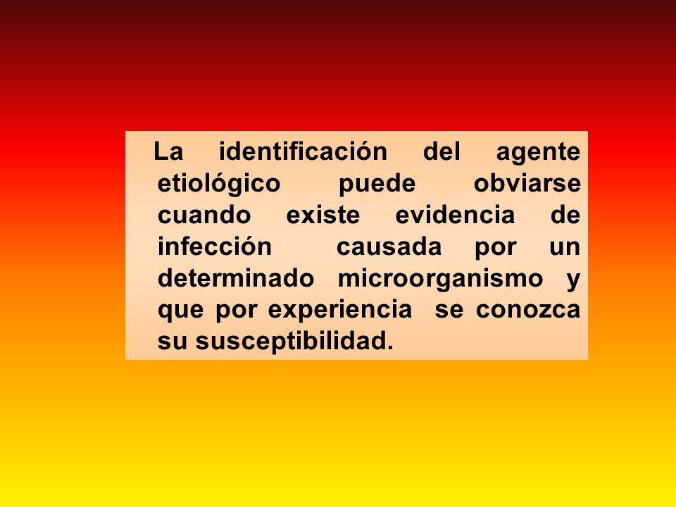 La identificación del agente etiológico puede obviarse cuando existe evidencia de infección causada por un determinado microorganismo y que por experiencia se conozca su susceptibilidad.
