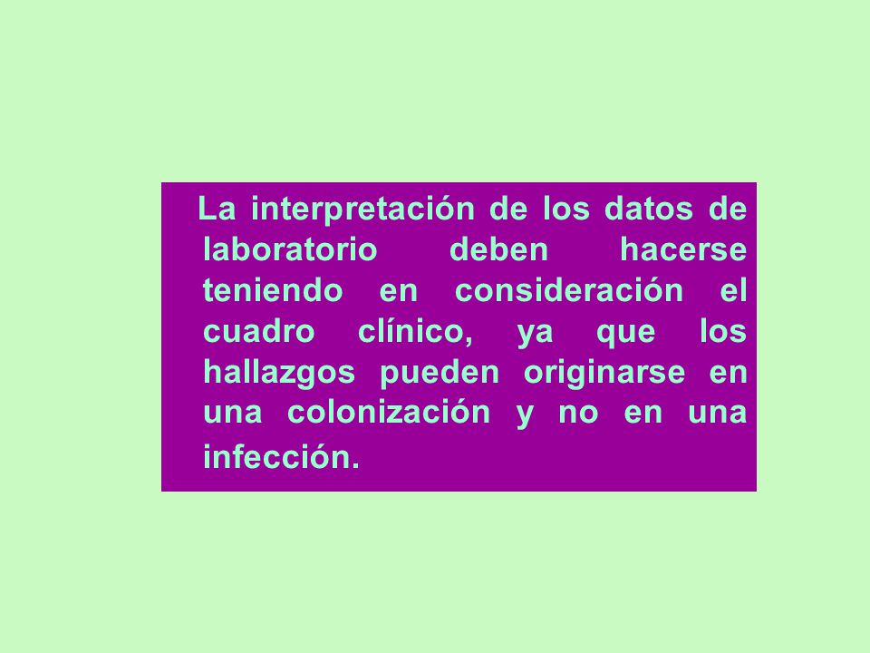 La interpretación de los datos de laboratorio deben hacerse teniendo en consideración el cuadro clínico, ya que los hallazgos pueden originarse en una colonización y no en una infección.
