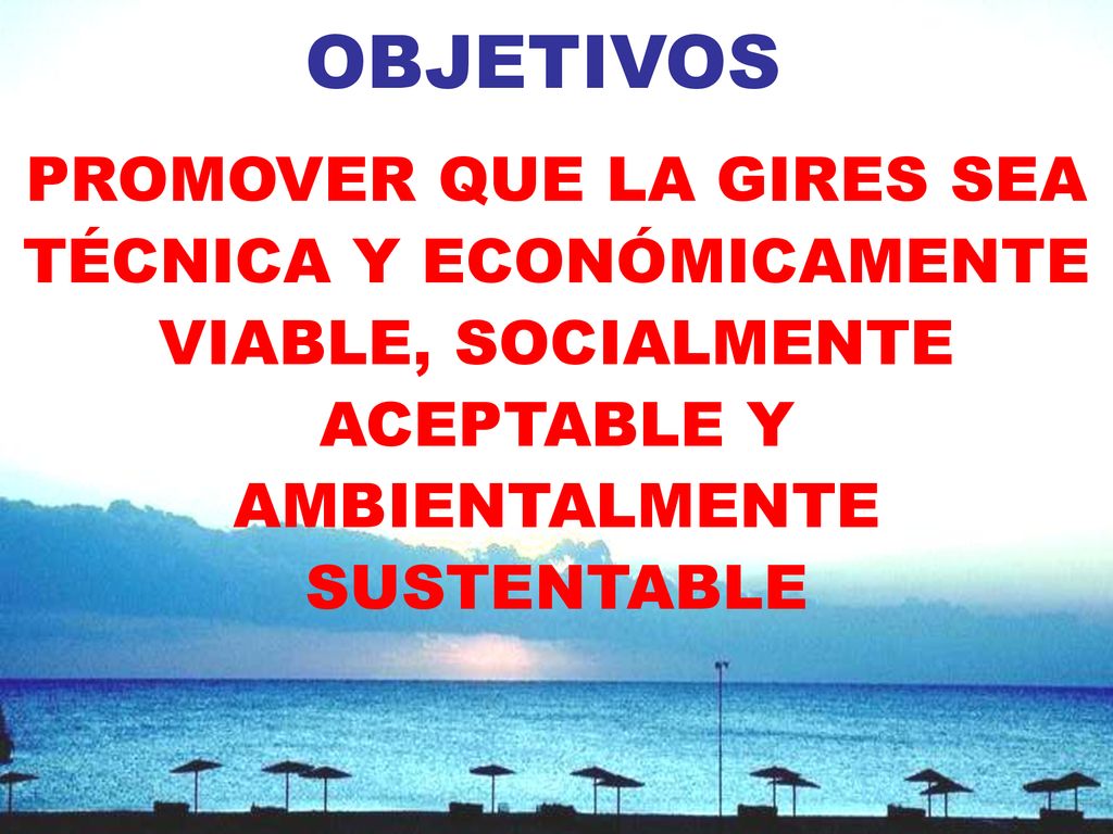 OBJETIVOS PROMOVER QUE LA GIRES SEA TÉCNICA Y ECONÓMICAMENTE VIABLE, SOCIALMENTE ACEPTABLE Y AMBIENTALMENTE SUSTENTABLE.