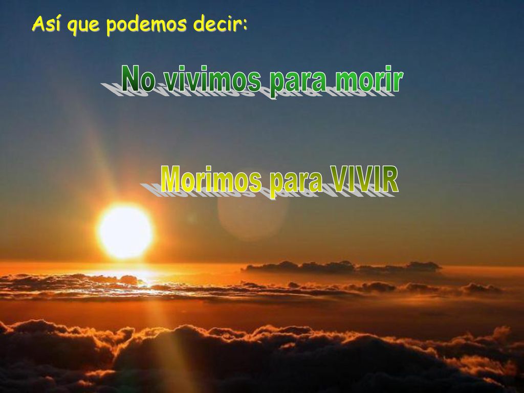Así que podemos decir: No vivimos para morir Morimos para VIVIR