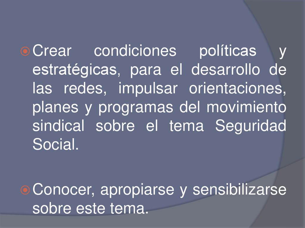 Crear condiciones políticas y estratégicas, para el desarrollo de las redes, impulsar orientaciones, planes y programas del movimiento sindical sobre el tema Seguridad Social.