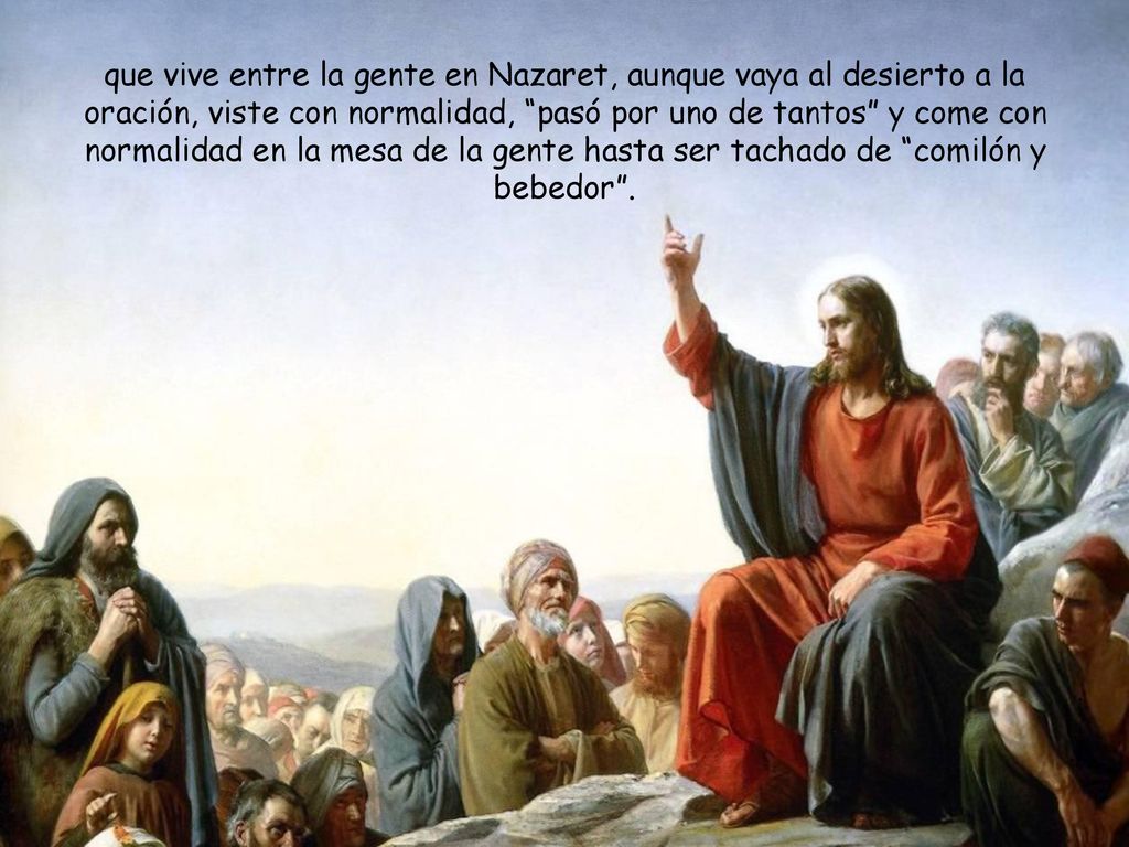 que vive entre la gente en Nazaret, aunque vaya al desierto a la oración, viste con normalidad, pasó por uno de tantos y come con normalidad en la mesa de la gente hasta ser tachado de comilón y bebedor .