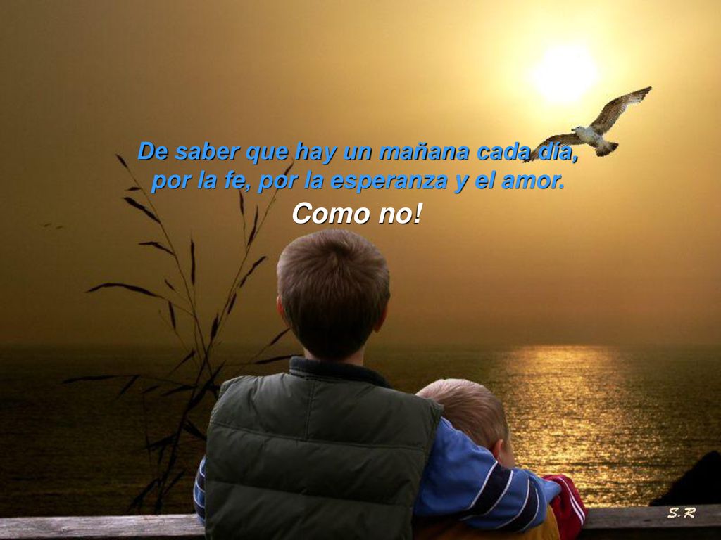 De saber que hay un mañana cada día, por la fe, por la esperanza y el amor.
