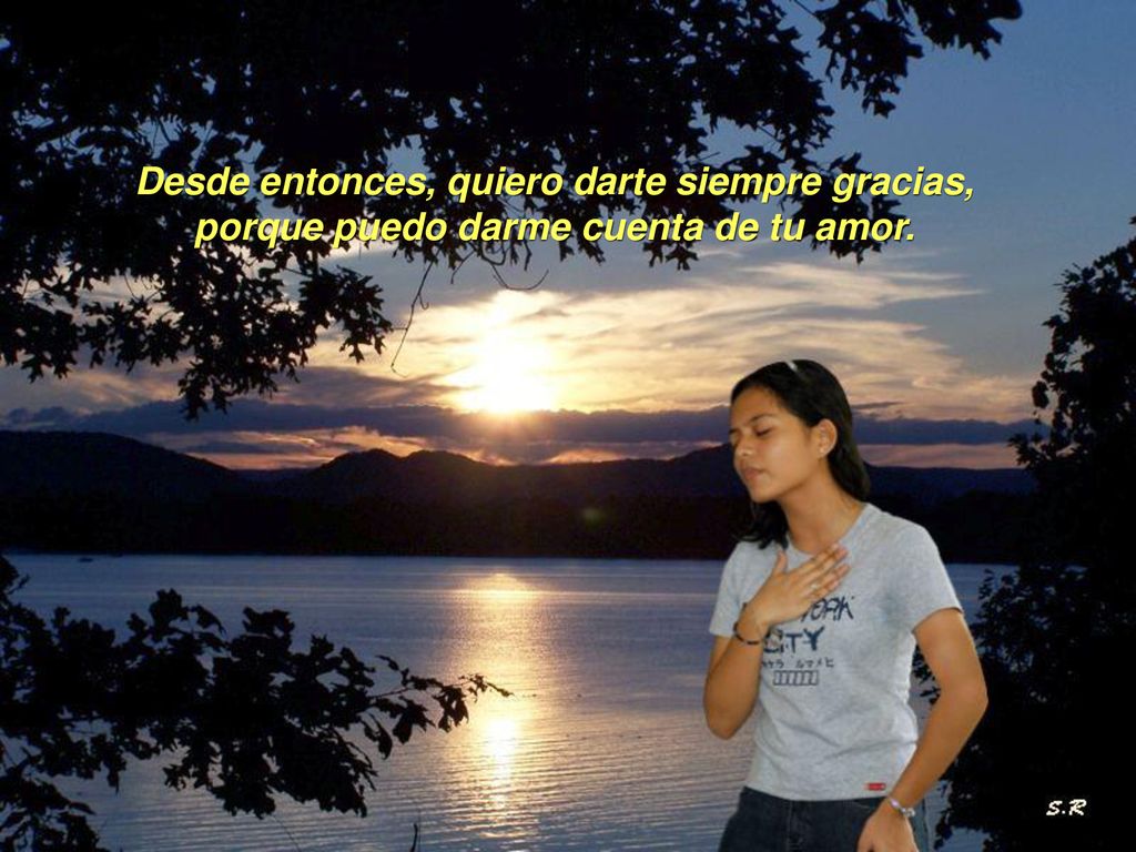 Desde entonces, quiero darte siempre gracias, porque puedo darme cuenta de tu amor.