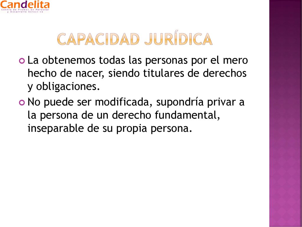Capacidad jurídica La obtenemos todas las personas por el mero hecho de nacer, siendo titulares de derechos y obligaciones.