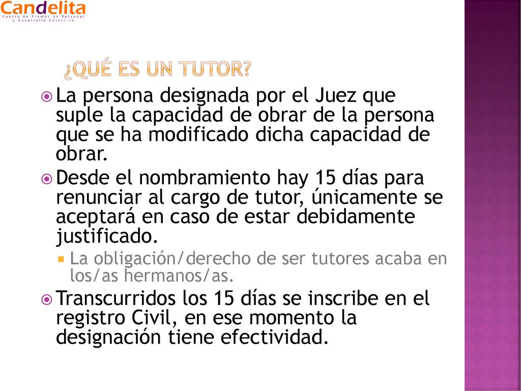 ¿QUÉ ES UN TUTOR La persona designada por el Juez que suple la capacidad de obrar de la persona que se ha modificado dicha capacidad de obrar.