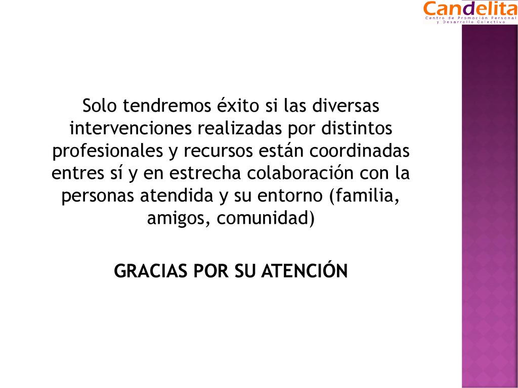 Solo tendremos éxito si las diversas intervenciones realizadas por distintos profesionales y recursos están coordinadas entres sí y en estrecha colaboración con la personas atendida y su entorno (familia, amigos, comunidad) GRACIAS POR SU ATENCIÓN
