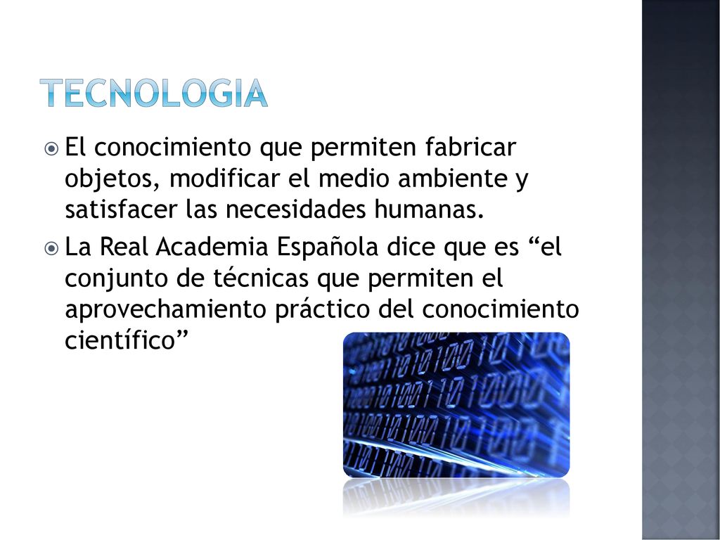 tecnologia El conocimiento que permiten fabricar objetos, modificar el medio ambiente y satisfacer las necesidades humanas.