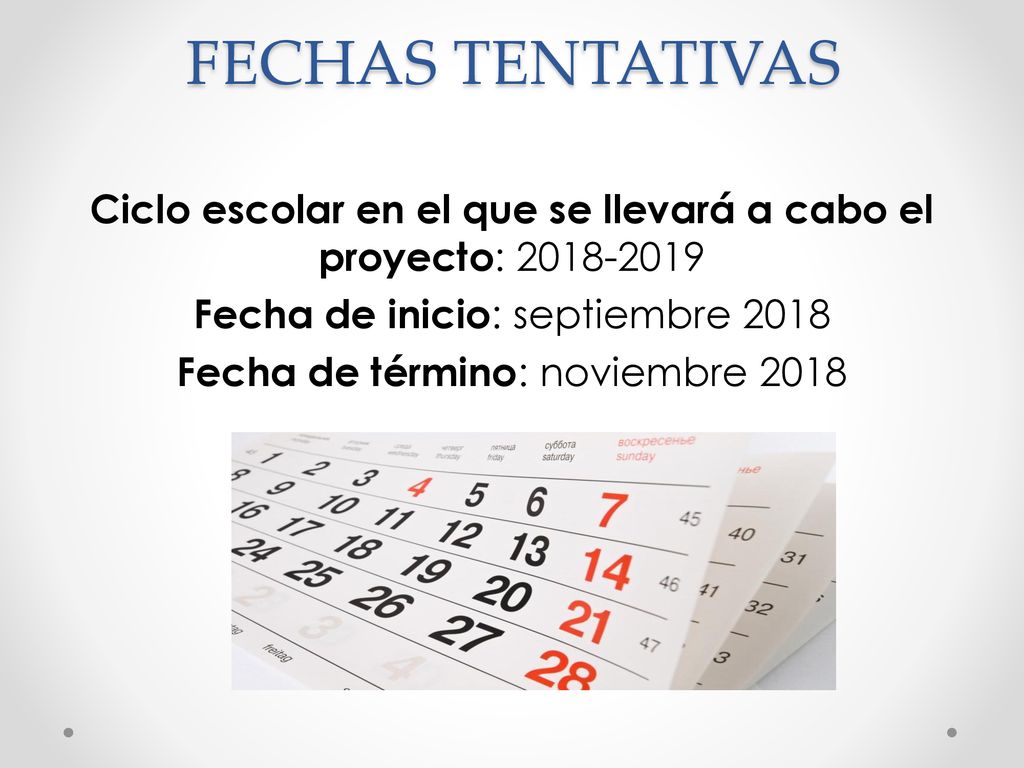 FECHAS TENTATIVAS Ciclo escolar en el que se llevará a cabo el proyecto: Fecha de inicio: septiembre 2018 Fecha de término: noviembre 2018