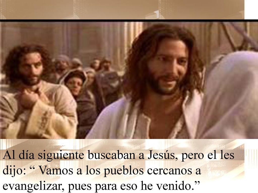 Al día siguiente buscaban a Jesús, pero el les dijo: Vamos a los pueblos cercanos a evangelizar, pues para eso he venido.
