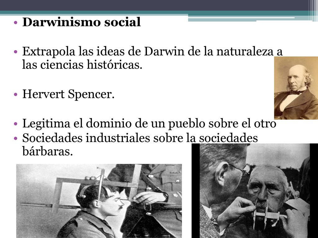 Darwinismo social Extrapola las ideas de Darwin de la naturaleza a las ciencias históricas. Hervert Spencer.