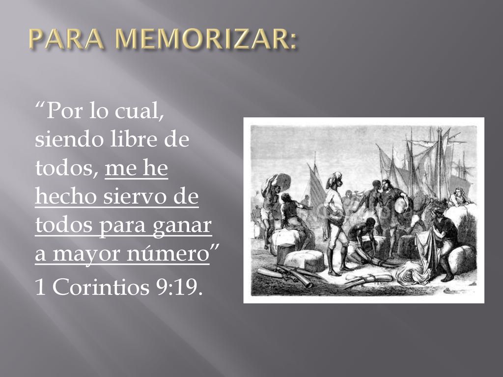PARA MEMORIZAR: Por lo cual, siendo libre de todos, me he hecho siervo de todos para ganar a mayor número 1 Corintios 9:19.