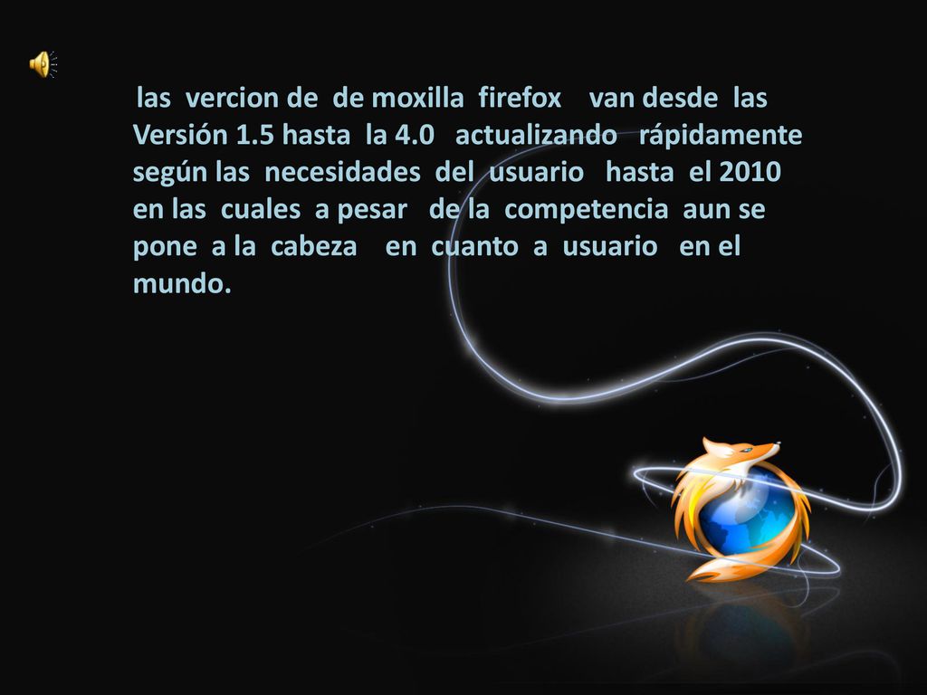 las vercion de de moxilla firefox van desde las Versión 1.5 hasta la 4.0 actualizando rápidamente según las necesidades del usuario hasta el 2010 en las cuales a pesar de la competencia aun se pone a la cabeza en cuanto a usuario en el mundo.