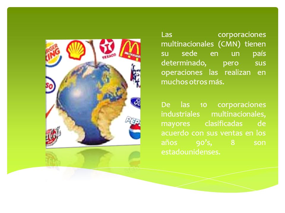 Las corporaciones multinacionales (CMN) tienen su sede en un país determinado, pero sus operaciones las realizan en muchos otros más.