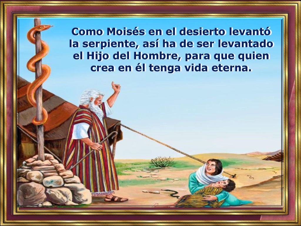 Como Moisés en el desierto levantó la serpiente, así ha de ser levantado el Hijo del Hombre, para que quien crea en él tenga vida eterna.