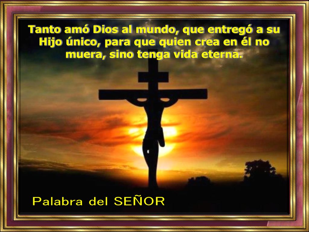 Tanto amó Dios al mundo, que entregó a su Hijo único, para que quien crea en él no muera, sino tenga vida eterna.