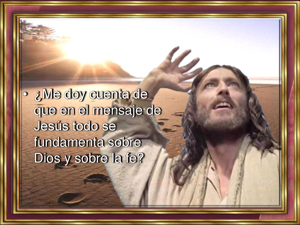• ¿Me doy cuenta de que en el mensaje de Jesús todo se fundamenta sobre Dios y sobre la fe