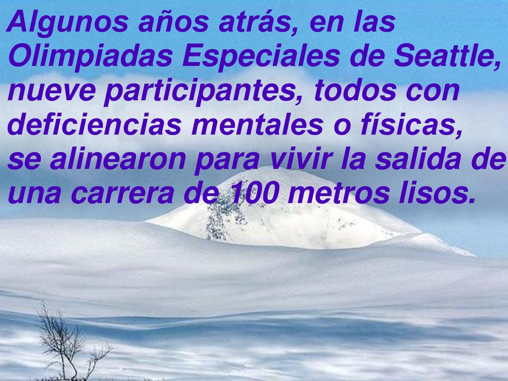 Algunos años atrás, en las Olimpiadas Especiales de Seattle, nueve participantes, todos con deficiencias mentales o físicas, se alinearon para vivir la salida de una carrera de 100 metros lisos.