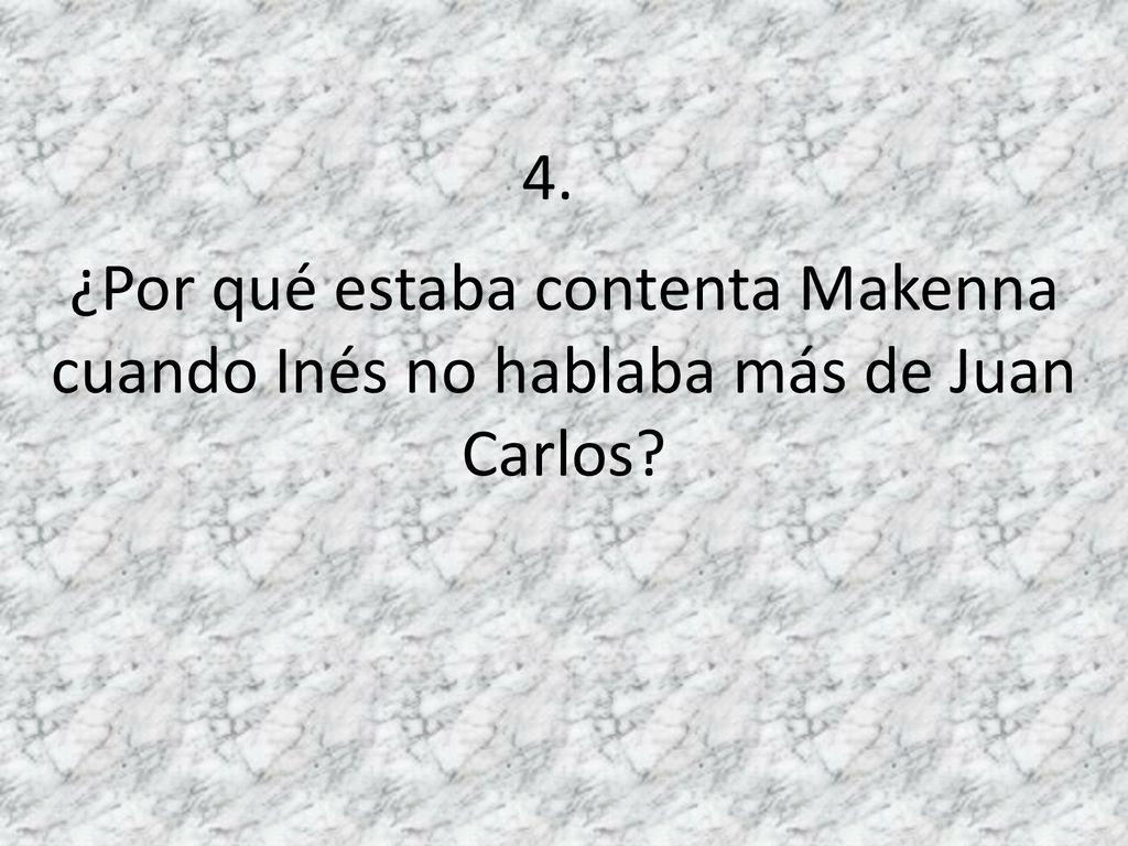 4. ¿Por qué estaba contenta Makenna cuando Inés no hablaba más de Juan Carlos