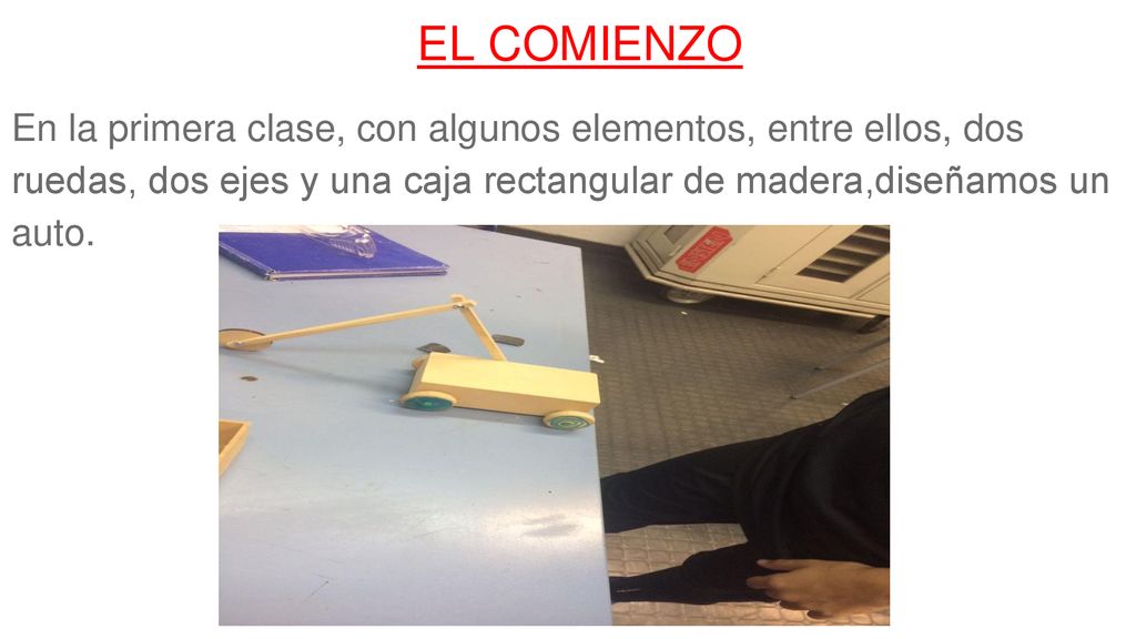 EL COMIENZO En la primera clase, con algunos elementos, entre ellos, dos ruedas, dos ejes y una caja rectangular de madera,diseñamos un auto.