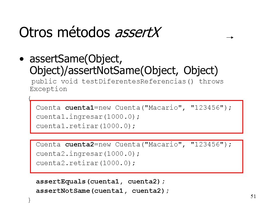 Otros métodos assertX assertSame(Object, Object)/assertNotSame(Object, Object) public void testDiferentesReferencias() throws Exception.