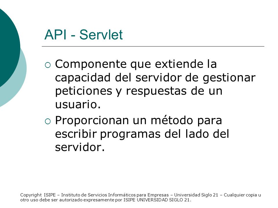API - Servlet Componente que extiende la capacidad del servidor de gestionar peticiones y respuestas de un usuario.