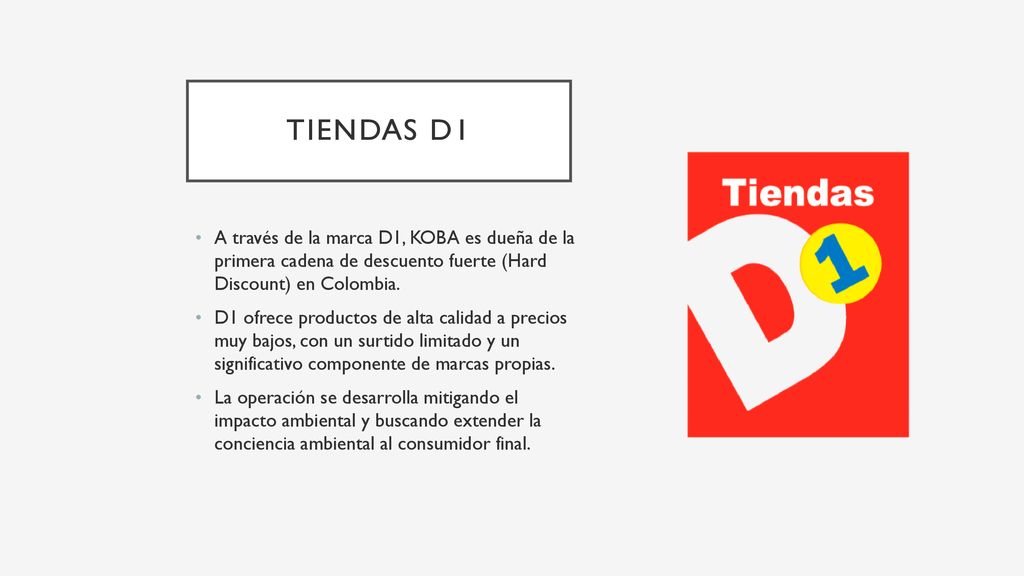 TIENDAS D1 A través de la marca D1, KOBA es dueña de la primera cadena de descuento fuerte (Hard Discount) en Colombia.