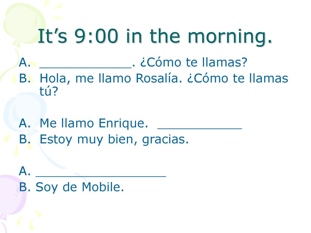 It’s 9:00 in the morning. ____________. ¿Cómo te llamas