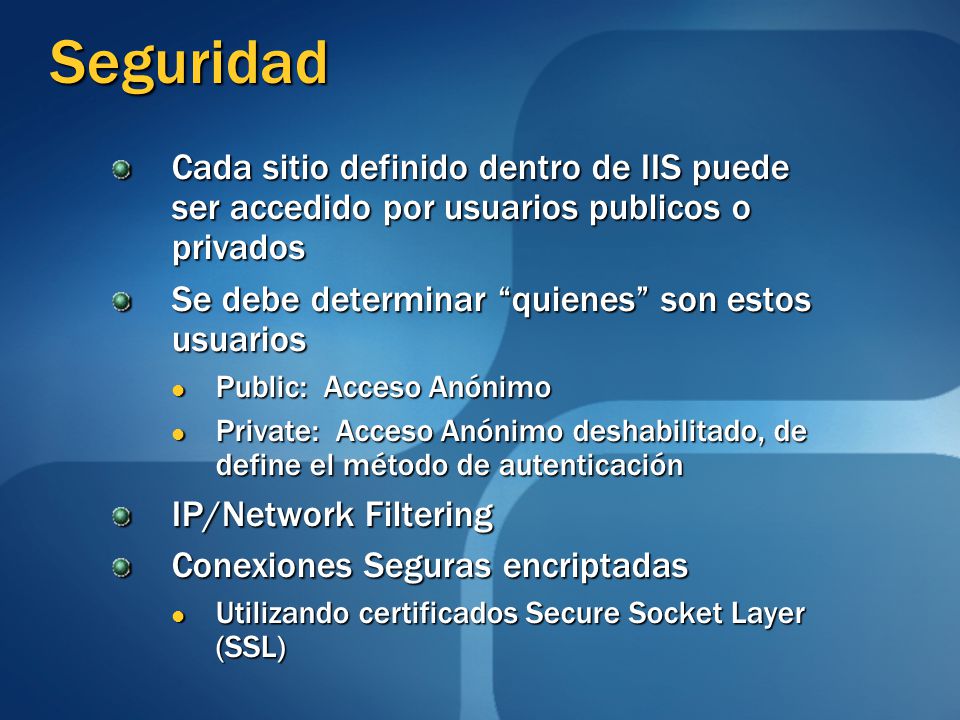 Seguridad Cada sitio definido dentro de IIS puede ser accedido por usuarios publicos o privados. Se debe determinar quienes son estos usuarios.