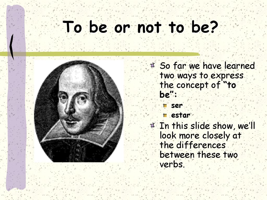 To be or not to be So far we have learned two ways to express the concept of to be : ser. estar.