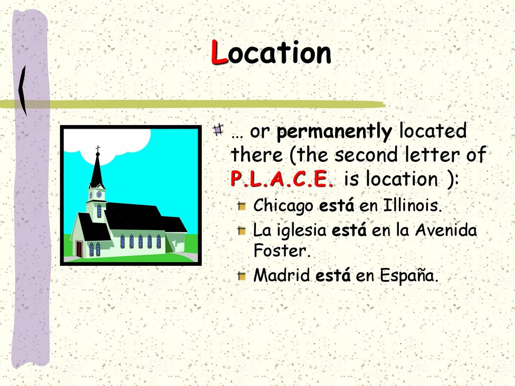 Location … or permanently located there (the second letter of P.L.A.C.E. is location ): Chicago está en Illinois.