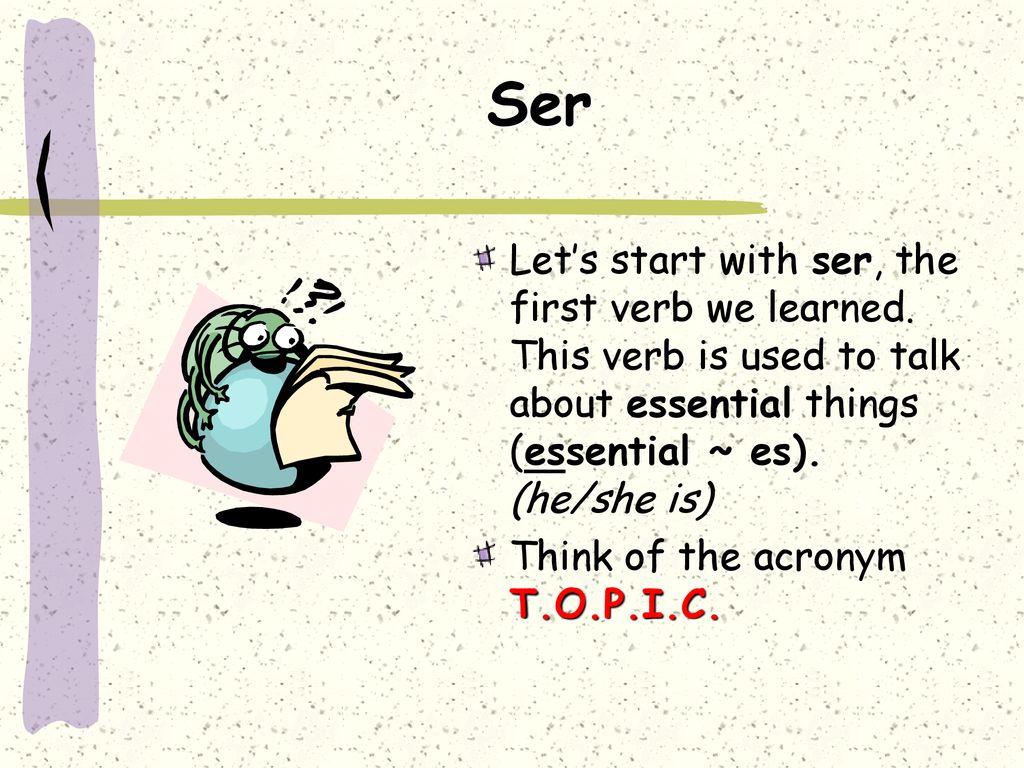 Ser Let’s start with ser, the first verb we learned. This verb is used to talk about essential things (essential ~ es). (he/she is)