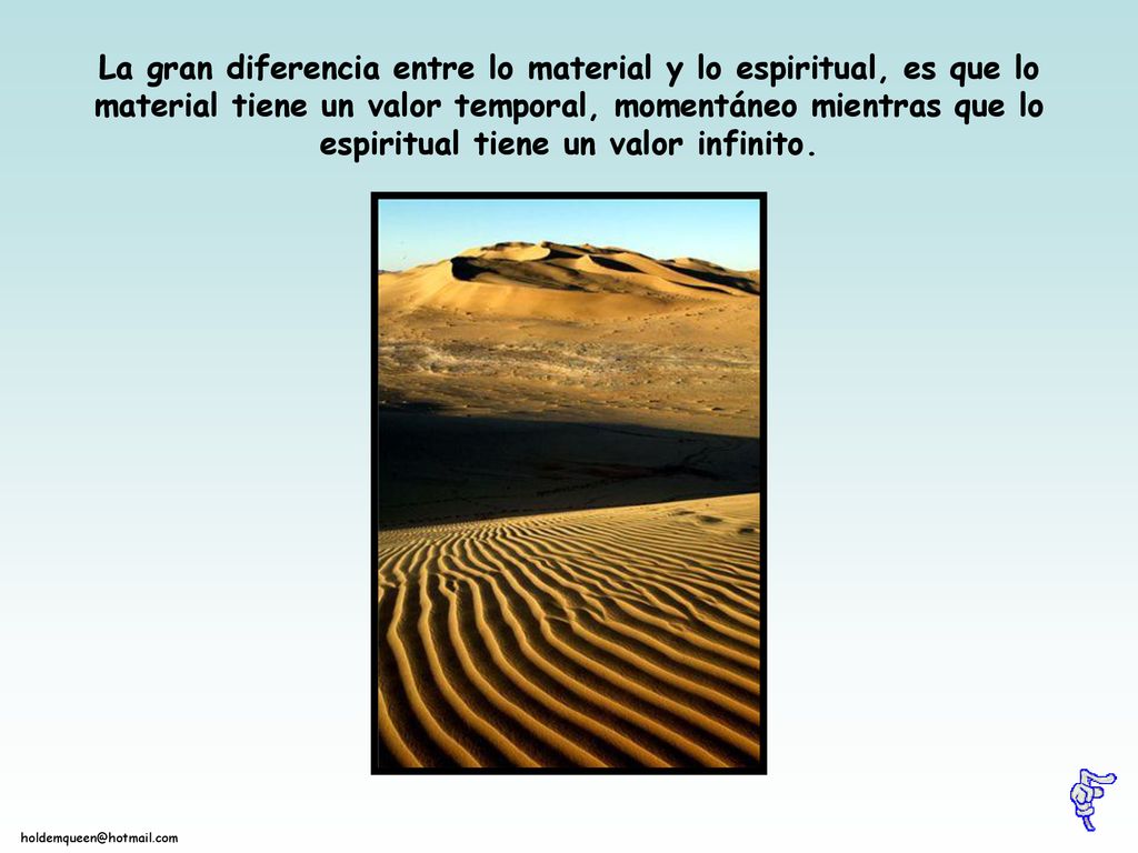 La gran diferencia entre lo material y lo espiritual, es que lo material tiene un valor temporal, momentáneo mientras que lo espiritual tiene un valor infinito.