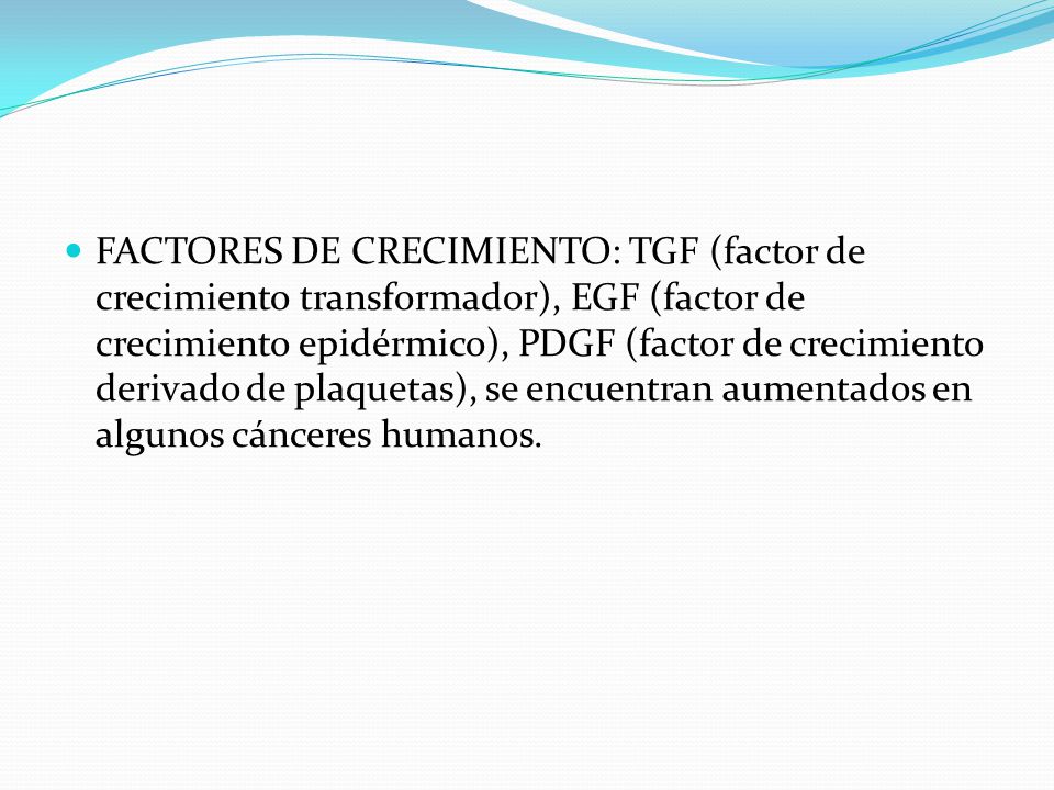 FACTORES DE CRECIMIENTO: TGF (factor de crecimiento transformador), EGF (factor de crecimiento epidérmico), PDGF (factor de crecimiento derivado de plaquetas), se encuentran aumentados en algunos cánceres humanos.