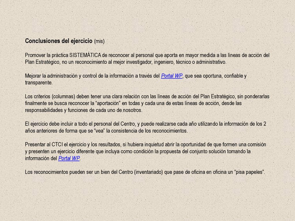 Conclusiones del ejercicio (mis) Promover la práctica SISTEMÁTICA de reconocer al personal que aporta en mayor medida a las líneas de acción del Plan Estratégico, no un reconocimiento al mejor investigador, ingeniero, técnico o administrativo.