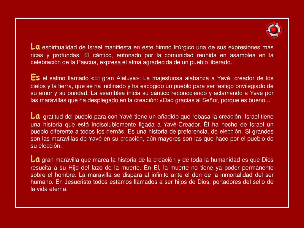 La espiritualidad de Israel manifiesta en este himno litúrgico una de sus expresiones más ricas y profundas. El cántico, entonado por la comunidad reunida en asamblea en la celebración de la Pascua, expresa el alma agradecida de un pueblo liberado.