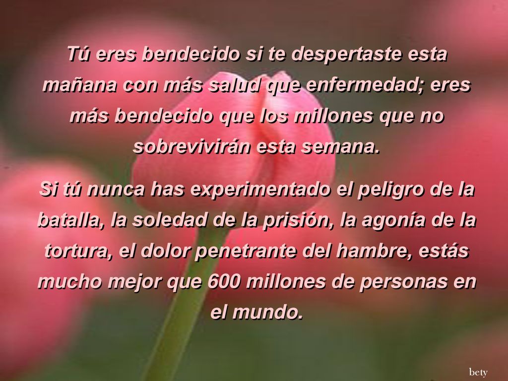 Tú eres bendecido si te despertaste esta mañana con más salud que enfermedad; eres más bendecido que los millones que no sobrevivirán esta semana.