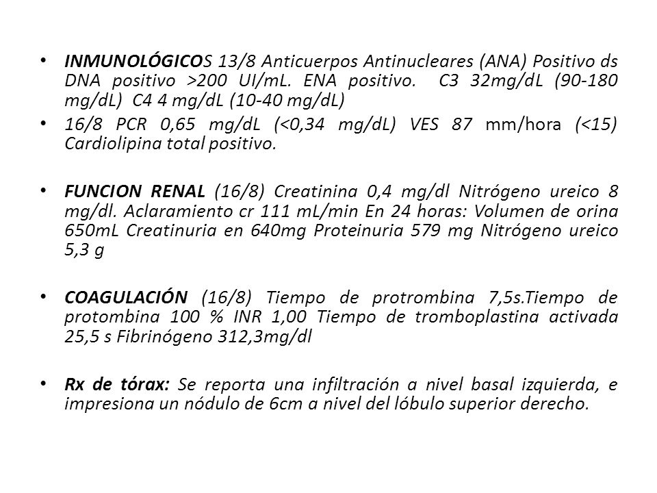 INMUNOLÓGICOS 13/8 Anticuerpos Antinucleares (ANA) Positivo ds DNA positivo >200 UI/mL. ENA positivo. C3 32mg/dL ( mg/dL) C4 4 mg/dL (10-40 mg/dL)