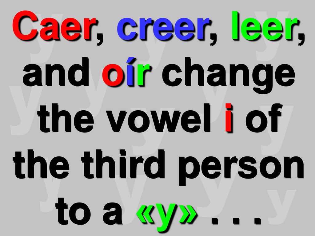 Caer, creer, leer, and oír change the vowel i of the third person to a «y» . . .