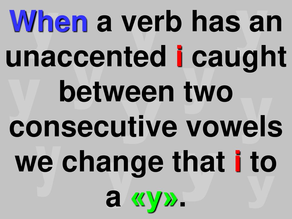 When a verb has an unaccented i caught between two consecutive vowels we change that i to a «y».