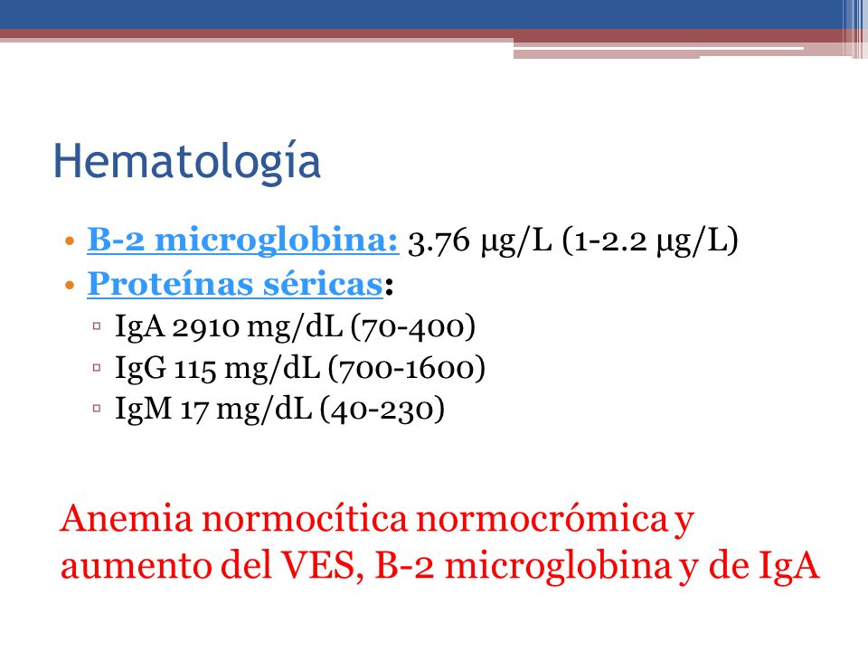 Hematología Β-2 microglobina: 3.76 μg/L (1-2.2 μg/L) Proteínas séricas: IgA 2910 mg/dL (70-400) IgG 115 mg/dL ( )