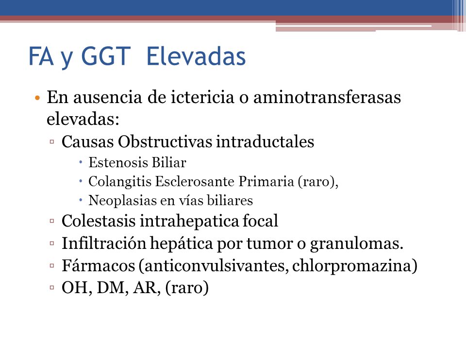 FA y GGT Elevadas En ausencia de ictericia o aminotransferasas elevadas: Causas Obstructivas intraductales.