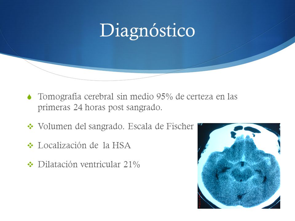 Diagnóstico Tomografía cerebral sin medio 95% de certeza en las primeras 24 horas post sangrado. Volumen del sangrado. Escala de Fischer.
