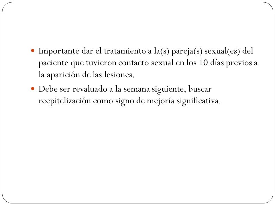 Importante dar el tratamiento a la(s) pareja(s) sexual(es) del paciente que tuvieron contacto sexual en los 10 días previos a la aparición de las lesiones.