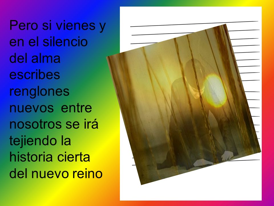 Pero si vienes y en el silencio del alma escribes renglones nuevos entre nosotros se irá tejiendo la historia cierta del nuevo reino